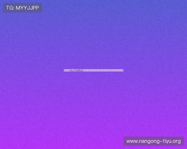 南宫娱乐28：2026年世界杯最新战术分析与球队表现预测，助你掌握赛场动态